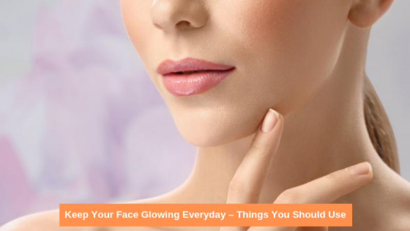Keep Your Face Glowing Everyday – Things You Should Use Keep Your Face Glowing Everyday